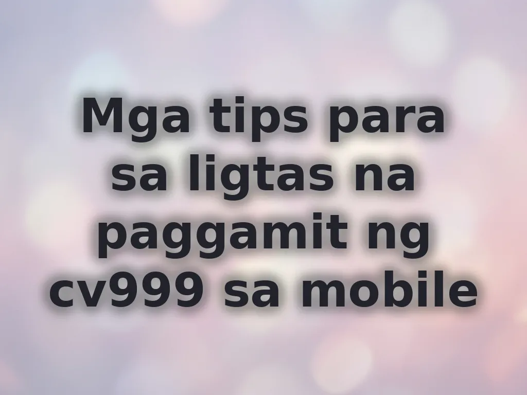 Mga tips para sa ligtas na paggamit ng cv999 sa mobile